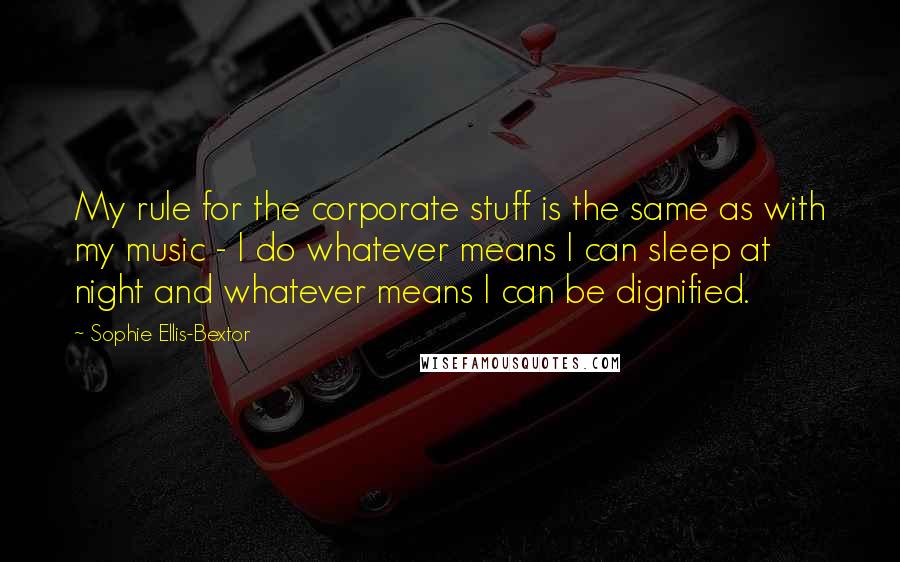 Sophie Ellis-Bextor quotes: My rule for the corporate stuff is the same as with my music - I do whatever means I can sleep at night and whatever means I can be dignified.