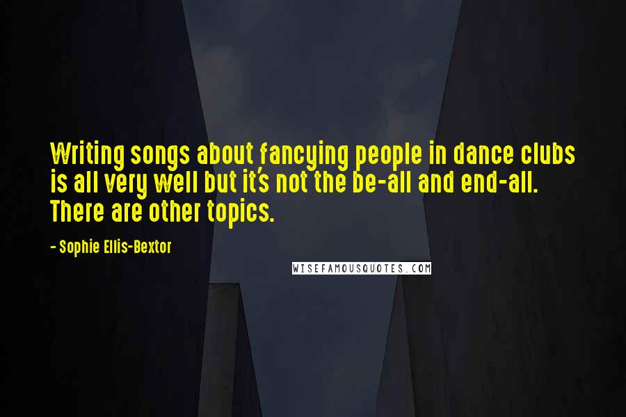 Sophie Ellis-Bextor quotes: Writing songs about fancying people in dance clubs is all very well but it's not the be-all and end-all. There are other topics. Sophie Ellis-Bextor quotes: Writing songs about fancying people in dance clubs is all very well but it's not the be-all and end-all. There are other topics.