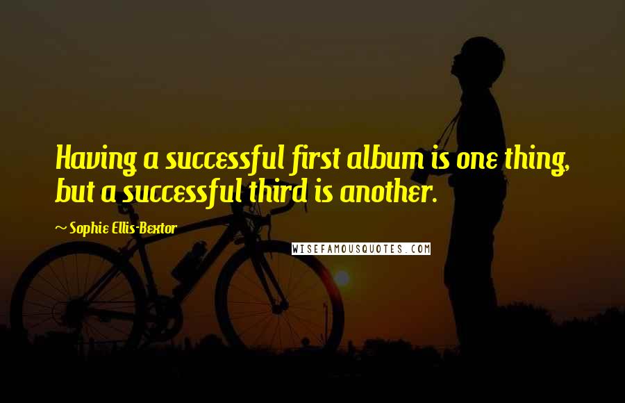Sophie Ellis-Bextor quotes: Having a successful first album is one thing, but a successful third is another. Sophie Ellis-Bextor quotes: Having a successful first album is one thing, but a successful third is another.