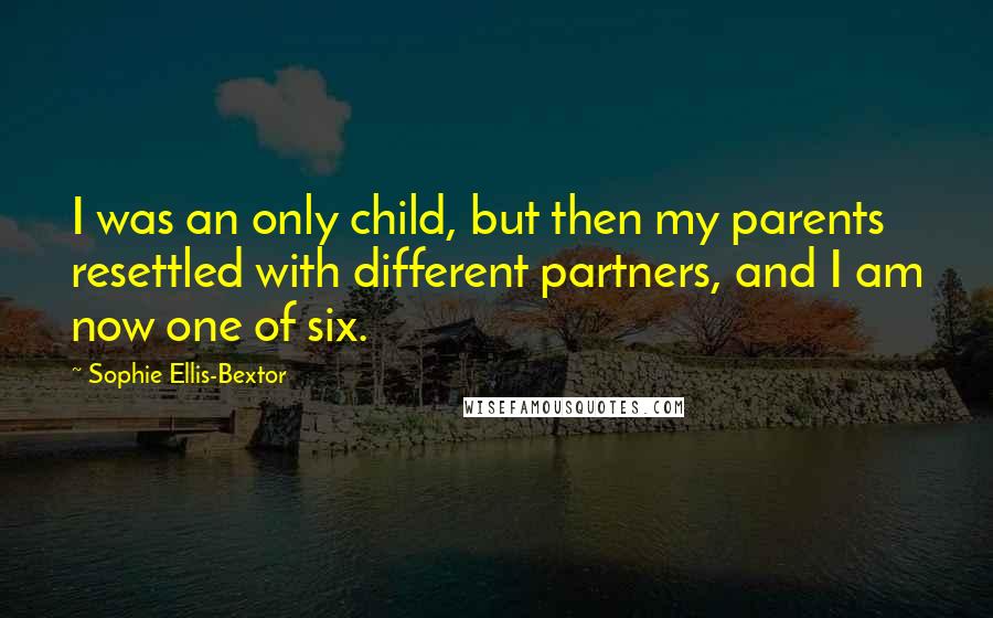 Sophie Ellis-Bextor quotes: I was an only child, but then my parents resettled with different partners, and I am now one of six.