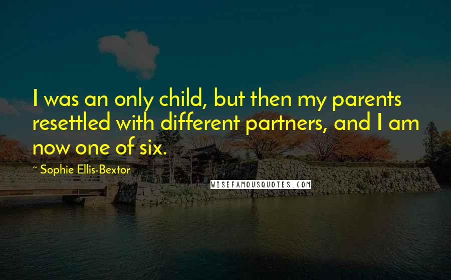 Sophie Ellis-Bextor quotes: I was an only child, but then my parents resettled with different partners, and I am now one of six. Sophie Ellis-Bextor quotes: I was an only child, but then my parents resettled with different partners, and I am now one of six.