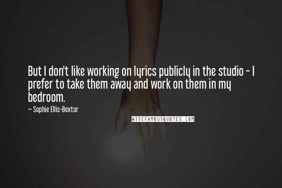 Sophie Ellis-Bextor quotes: But I don't like working on lyrics publicly in the studio - I prefer to take them away and work on them in my bedroom. Sophie Ellis-Bextor quotes: But I don't like working on lyrics publicly in the studio - I prefer to take them away and work on them in my bedroom.