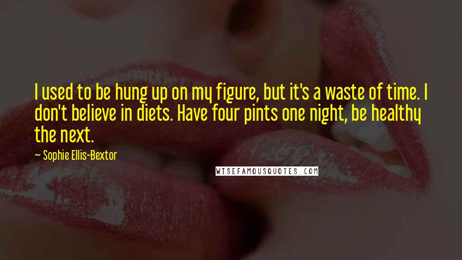 Sophie Ellis-Bextor quotes: I used to be hung up on my figure, but it's a waste of time. I don't believe in diets. Have four pints one night, be healthy the next.
