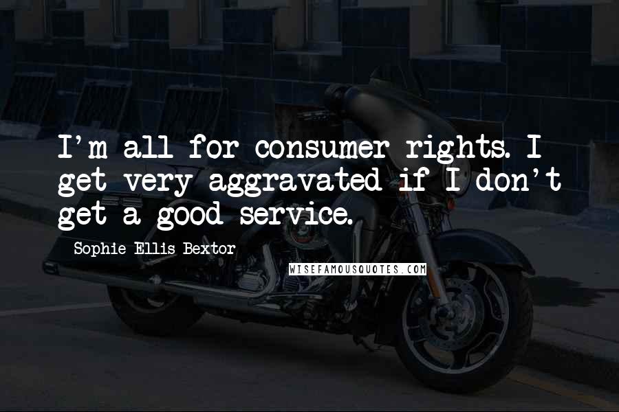 Sophie Ellis-Bextor quotes: I'm all for consumer rights. I get very aggravated if I don't get a good service. Sophie Ellis-Bextor quotes: I'm all for consumer rights. I get very aggravated if I don't get a good service.
