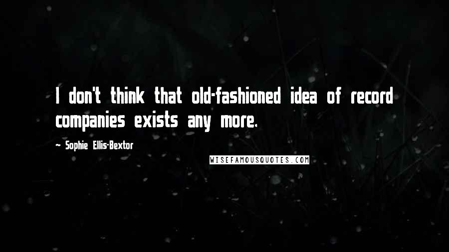 Sophie Ellis-Bextor quotes: I don't think that old-fashioned idea of record companies exists any more. Sophie Ellis-Bextor quotes: I don't think that old-fashioned idea of record companies exists any more.