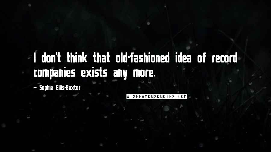 Sophie Ellis-Bextor quotes: I don't think that old-fashioned idea of record companies exists any more.