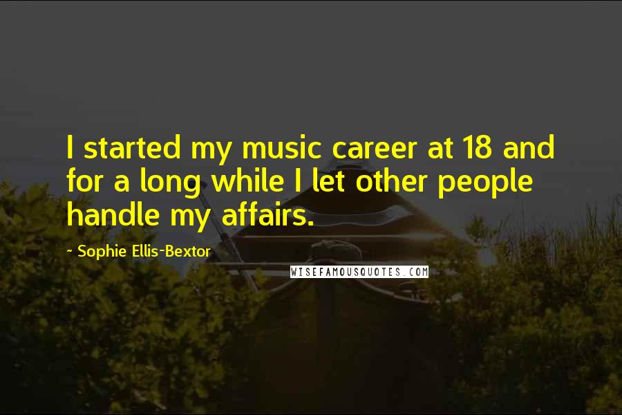 Sophie Ellis-Bextor quotes: I started my music career at 18 and for a long while I let other people handle my affairs. Sophie Ellis-Bextor quotes: I started my music career at 18 and for a long while I let other people handle my affairs.