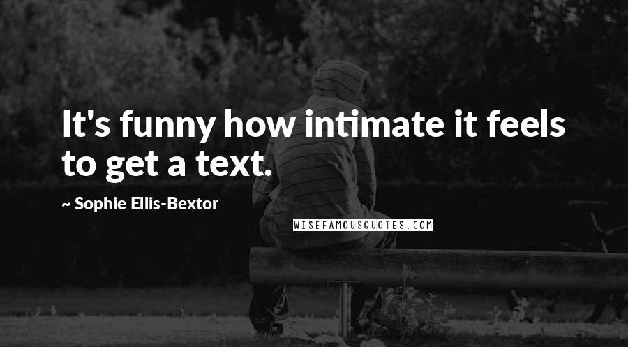 Sophie Ellis-Bextor quotes: It's funny how intimate it feels to get a text. Sophie Ellis-Bextor quotes: It's funny how intimate it feels to get a text.