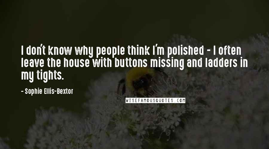 Sophie Ellis-Bextor quotes: I don't know why people think I'm polished - I often leave the house with buttons missing and ladders in my tights. Sophie Ellis-Bextor quotes: I don't know why people think I'm polished - I often leave the house with buttons missing and ladders in my tights.