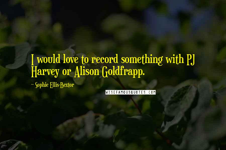Sophie Ellis-Bextor quotes: I would love to record something with PJ Harvey or Alison Goldfrapp. Sophie Ellis-Bextor quotes: I would love to record something with PJ Harvey or Alison Goldfrapp.