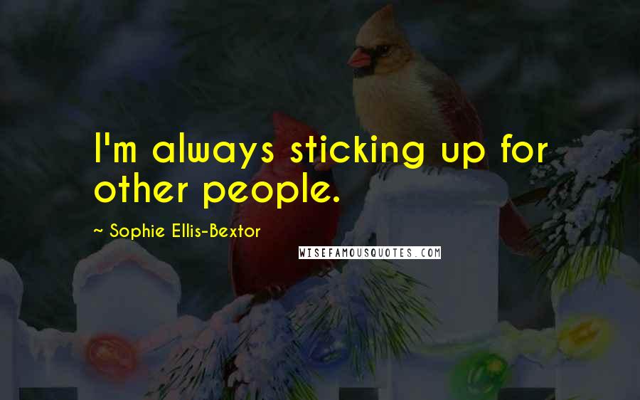 Sophie Ellis-Bextor quotes: I'm always sticking up for other people. Sophie Ellis-Bextor quotes: I'm always sticking up for other people.