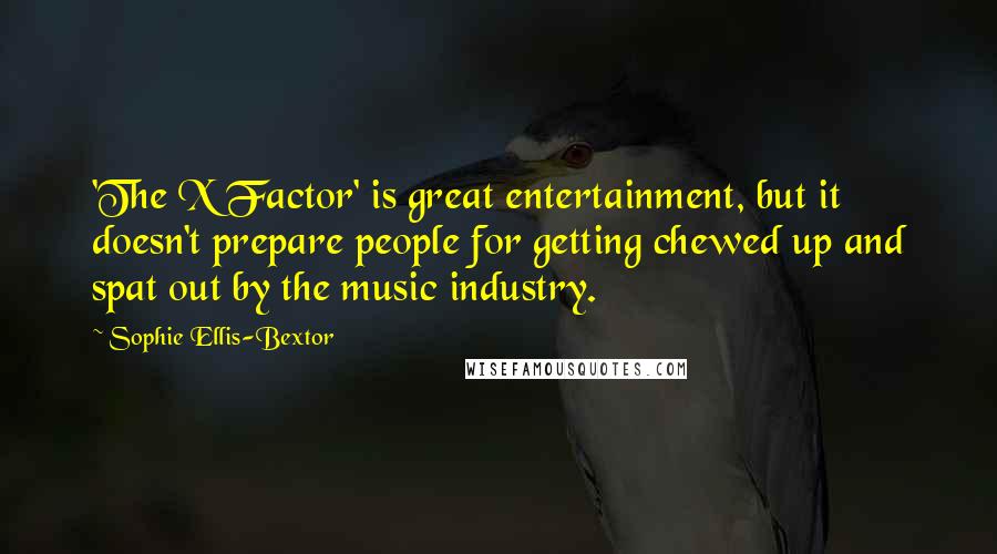 Sophie Ellis-Bextor quotes: 'The X Factor' is great entertainment, but it doesn't prepare people for getting chewed up and spat out by the music industry. Sophie Ellis-Bextor quotes: 'The X Factor' is great entertainment, but it doesn't prepare people for getting chewed up and spat out by the music industry.