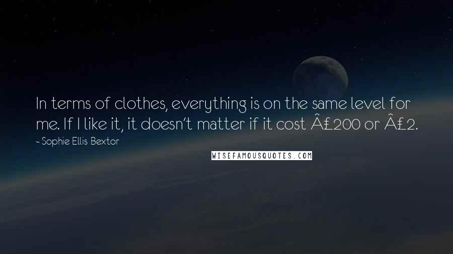 Sophie Ellis-Bextor quotes: In terms of clothes, everything is on the same level for me. If I like it, it doesn't matter if it cost £200 or £2. Sophie Ellis-Bextor quotes: In terms of clothes, everything is on the same level for me. If I like it, it doesn't matter if it cost £200 or £2.