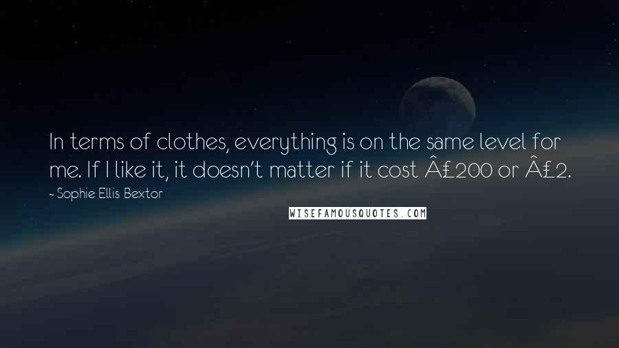 Sophie Ellis-Bextor quotes: In terms of clothes, everything is on the same level for me. If I like it, it doesn't matter if it cost Â£200 or Â£2.