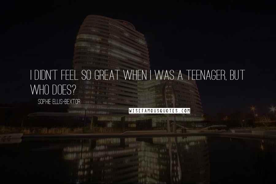 Sophie Ellis-Bextor quotes: I didn't feel so great when I was a teenager, but who does? Sophie Ellis-Bextor quotes: I didn't feel so great when I was a teenager, but who does?