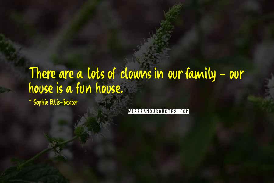 Sophie Ellis-Bextor quotes: There are a lots of clowns in our family - our house is a fun house. Sophie Ellis-Bextor quotes: There are a lots of clowns in our family - our house is a fun house.