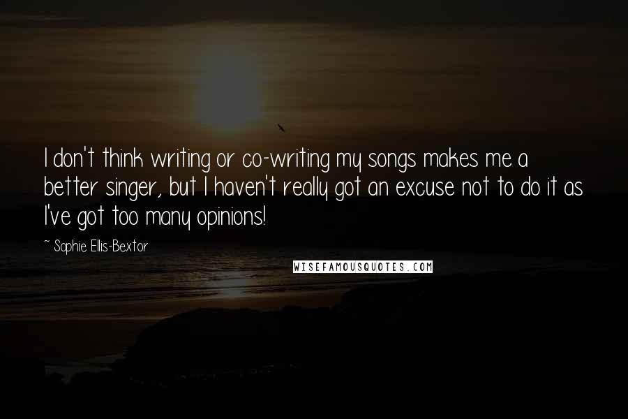 Sophie Ellis-Bextor quotes: I don't think writing or co-writing my songs makes me a better singer, but I haven't really got an excuse not to do it as I've got too many opinions!