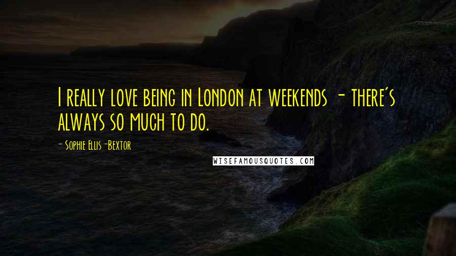 Sophie Ellis-Bextor quotes: I really love being in London at weekends - there's always so much to do.