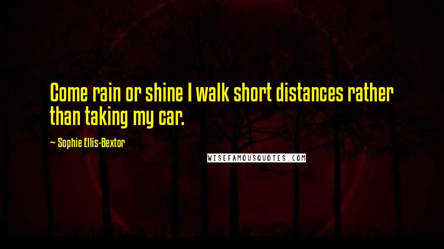 Sophie Ellis-Bextor quotes: Come rain or shine I walk short distances rather than taking my car.