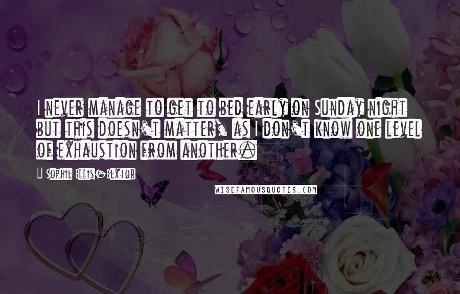 Sophie Ellis-Bextor quotes: I never manage to get to bed early on Sunday night but this doesn't matter, as I don't know one level of exhaustion from another.