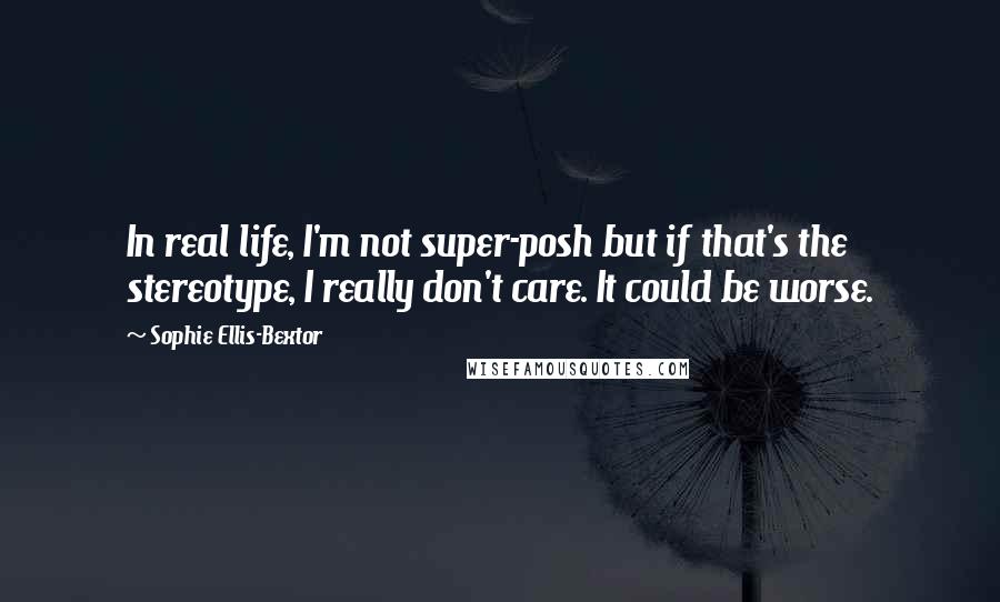 Sophie Ellis-Bextor quotes: In real life, I'm not super-posh but if that's the stereotype, I really don't care. It could be worse. Sophie Ellis-Bextor quotes: In real life, I'm not super-posh but if that's the stereotype, I really don't care. It could be worse.