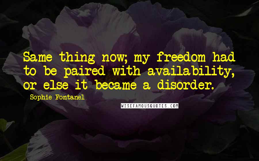 Sophie Fontanel quotes: Same thing now; my freedom had to be paired with availability, or else it became a disorder.