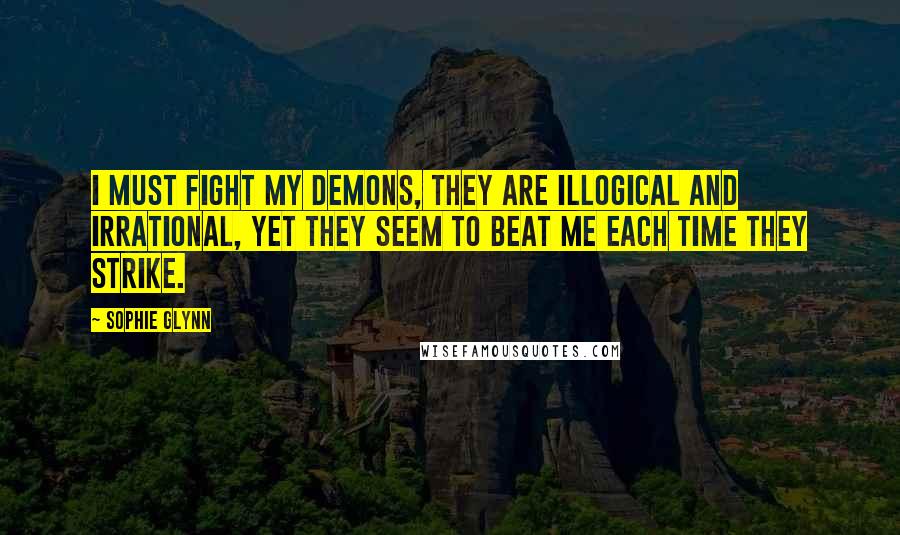 Sophie Glynn quotes: I must fight my demons, they are illogical and irrational, yet they seem to beat me each time they strike.