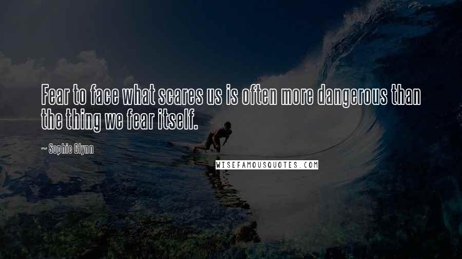 Sophie Glynn quotes: Fear to face what scares us is often more dangerous than the thing we fear itself.