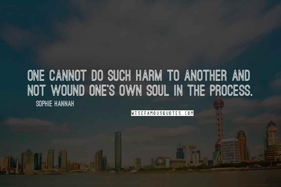 Sophie Hannah quotes: One cannot do such harm to another and not wound one's own soul in the process.