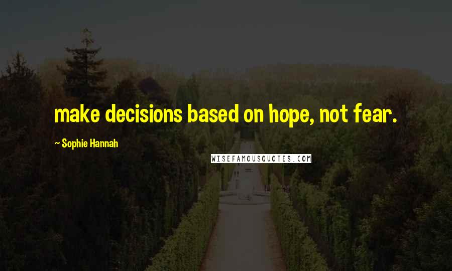 Sophie Hannah quotes: make decisions based on hope, not fear.