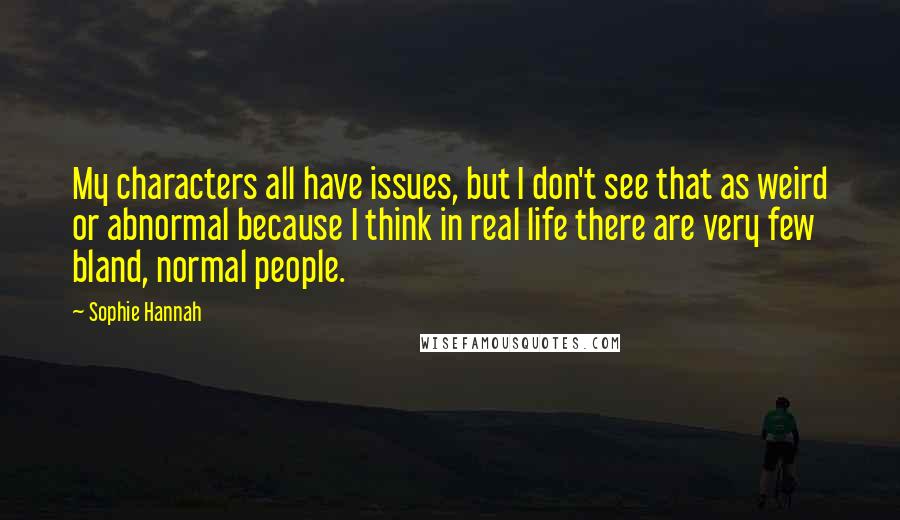 Sophie Hannah quotes: My characters all have issues, but I don't see that as weird or abnormal because I think in real life there are very few bland, normal people.