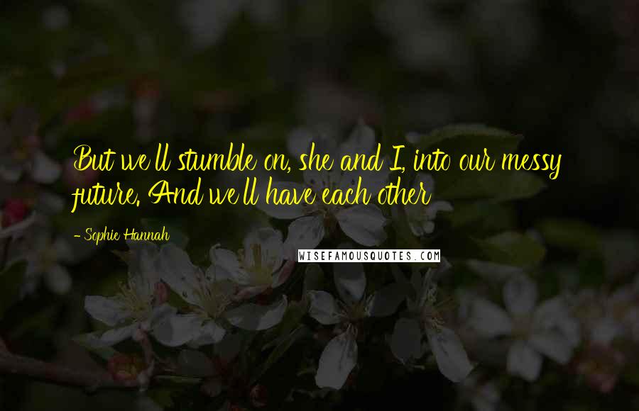 Sophie Hannah quotes: But we'll stumble on, she and I, into our messy future. And we'll have each other