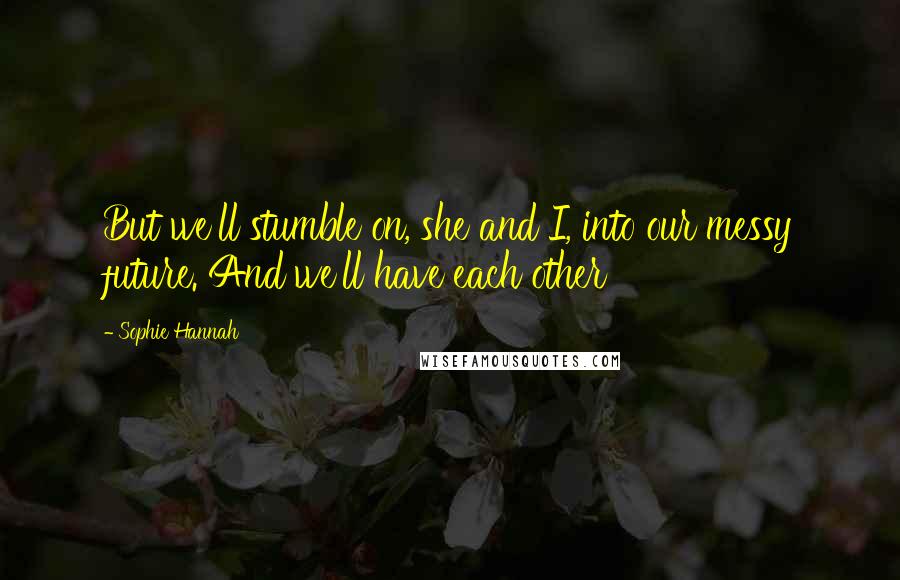 Sophie Hannah quotes: But we'll stumble on, she and I, into our messy future. And we'll have each other