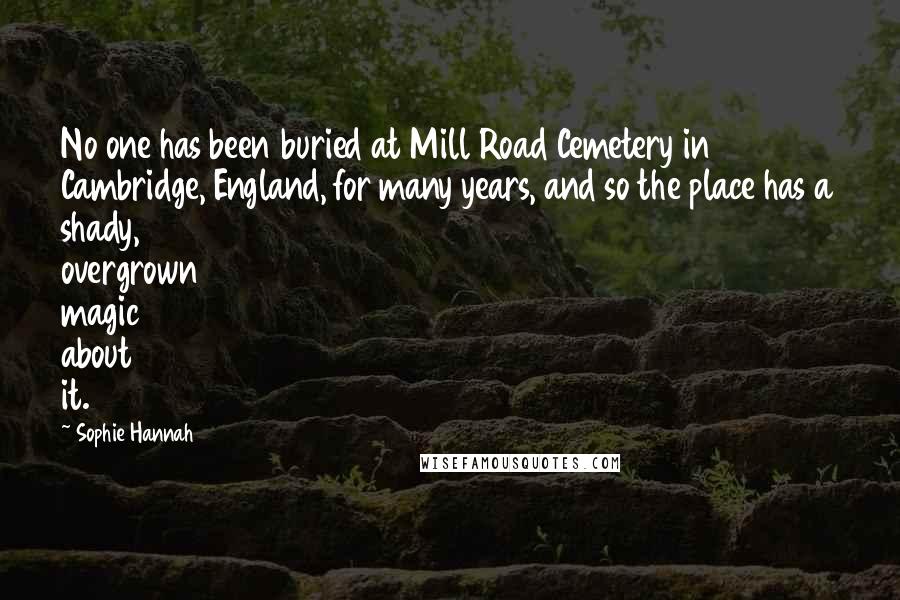 Sophie Hannah quotes: No one has been buried at Mill Road Cemetery in Cambridge, England, for many years, and so the place has a shady, overgrown magic about it.