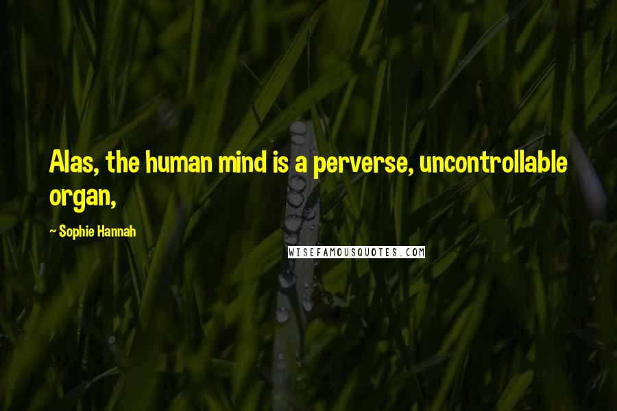 Sophie Hannah quotes: Alas, the human mind is a perverse, uncontrollable organ,