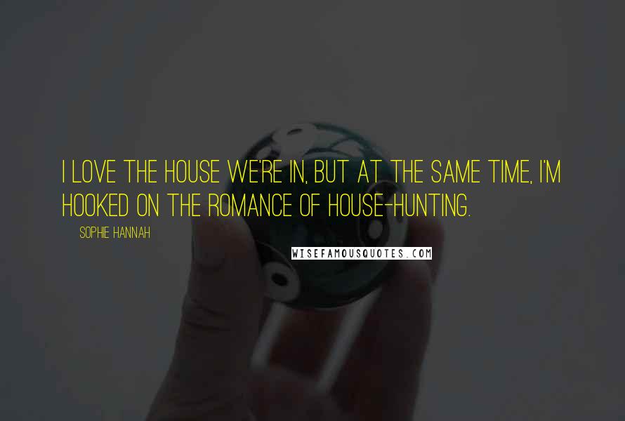 Sophie Hannah quotes: I love the house we're in, but at the same time, I'm hooked on the romance of house-hunting.