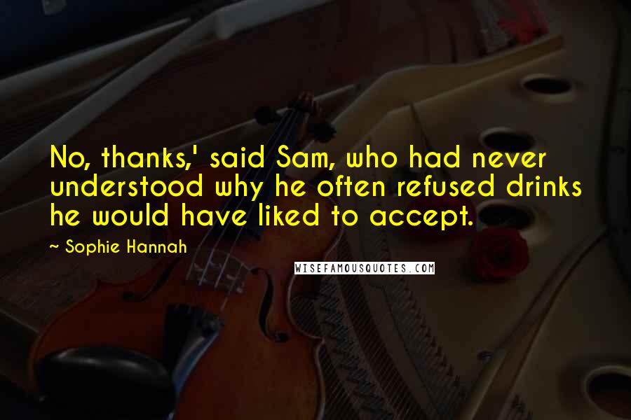 Sophie Hannah quotes: No, thanks,' said Sam, who had never understood why he often refused drinks he would have liked to accept.