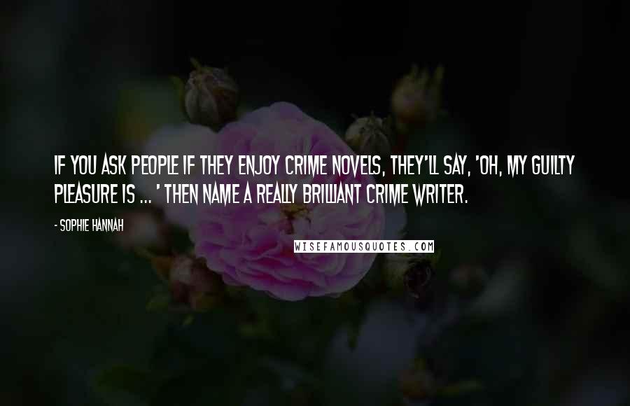 Sophie Hannah quotes: If you ask people if they enjoy crime novels, they'll say, 'Oh, my guilty pleasure is ... ' then name a really brilliant crime writer.