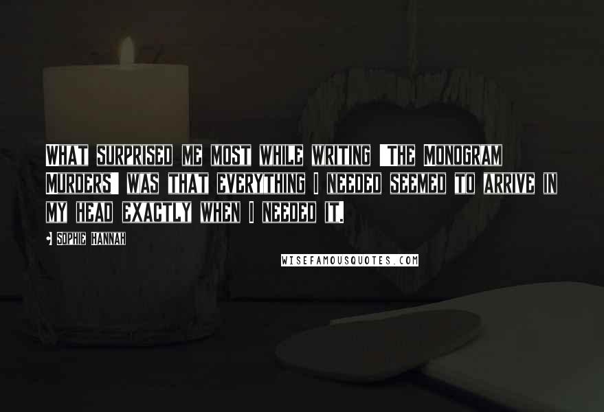 Sophie Hannah quotes: What surprised me most while writing 'The Monogram Murders' was that everything I needed seemed to arrive in my head exactly when I needed it.