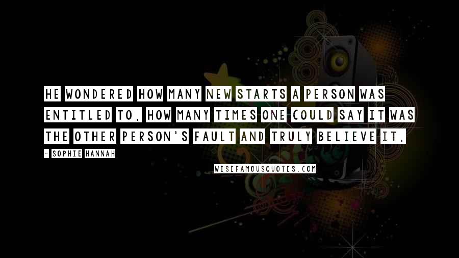 Sophie Hannah quotes: He wondered how many new starts a person was entitled to, how many times one could say it was the other person's fault and truly believe it.