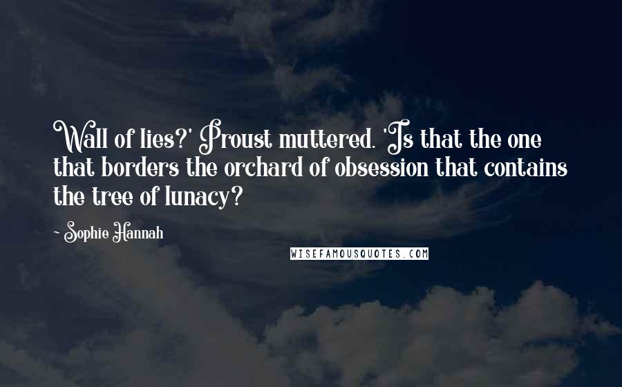 Sophie Hannah quotes: Wall of lies?' Proust muttered. 'Is that the one that borders the orchard of obsession that contains the tree of lunacy?