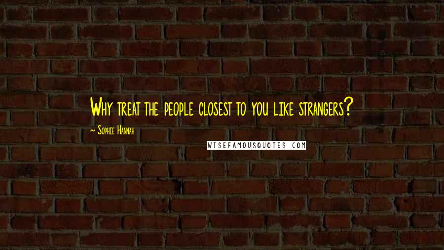 Sophie Hannah quotes: Why treat the people closest to you like strangers?