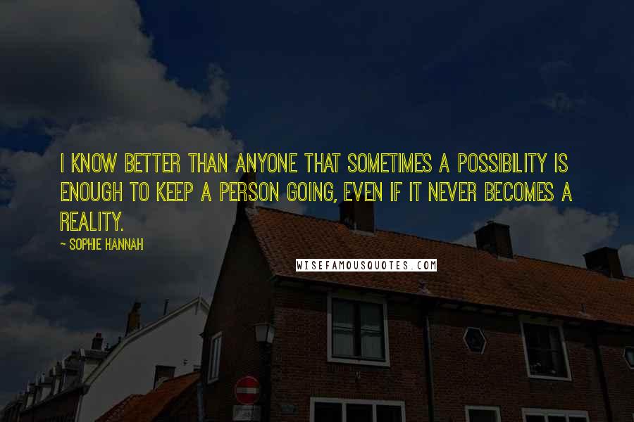 Sophie Hannah quotes: I know better than anyone that sometimes a possibility is enough to keep a person going, even if it never becomes a reality.