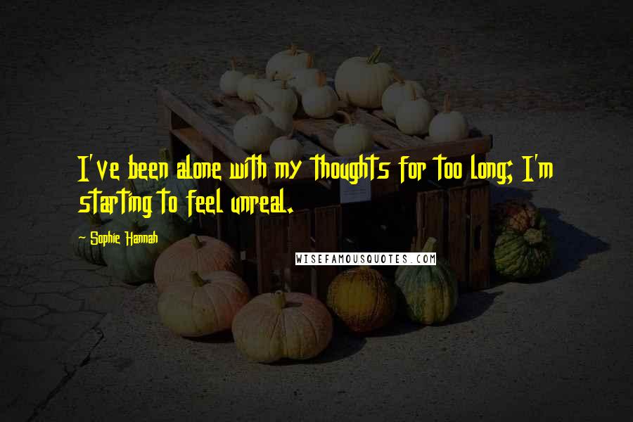 Sophie Hannah quotes: I've been alone with my thoughts for too long; I'm starting to feel unreal.