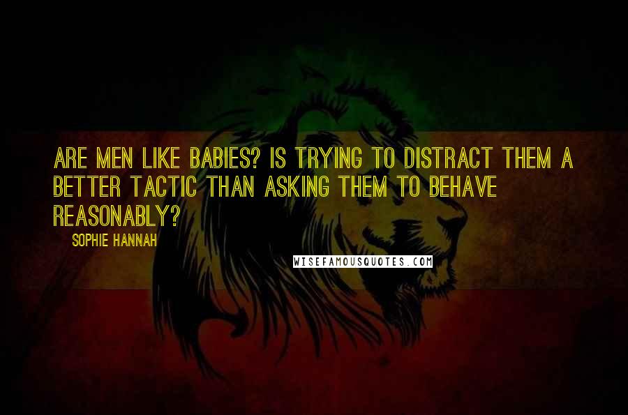 Sophie Hannah quotes: Are men like babies? Is trying to distract them a better tactic than asking them to behave reasonably?