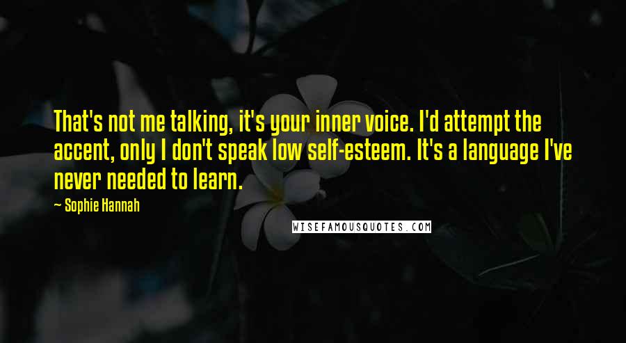 Sophie Hannah quotes: That's not me talking, it's your inner voice. I'd attempt the accent, only I don't speak low self-esteem. It's a language I've never needed to learn.