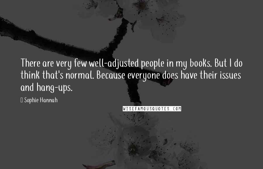 Sophie Hannah quotes: There are very few well-adjusted people in my books. But I do think that's normal. Because everyone does have their issues and hang-ups.