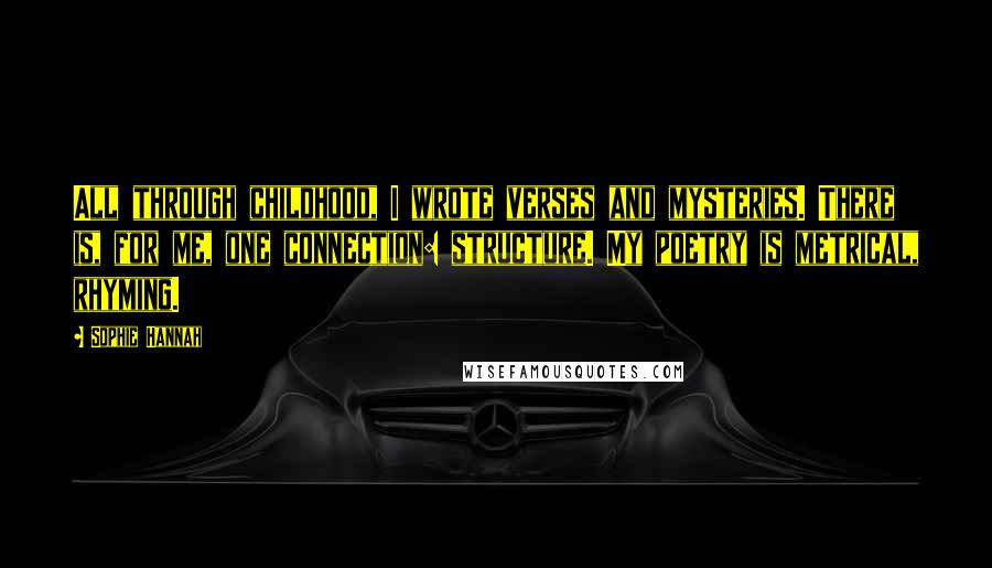 Sophie Hannah quotes: All through childhood, I wrote verses and mysteries. There is, for me, one connection: structure. My poetry is metrical, rhyming.