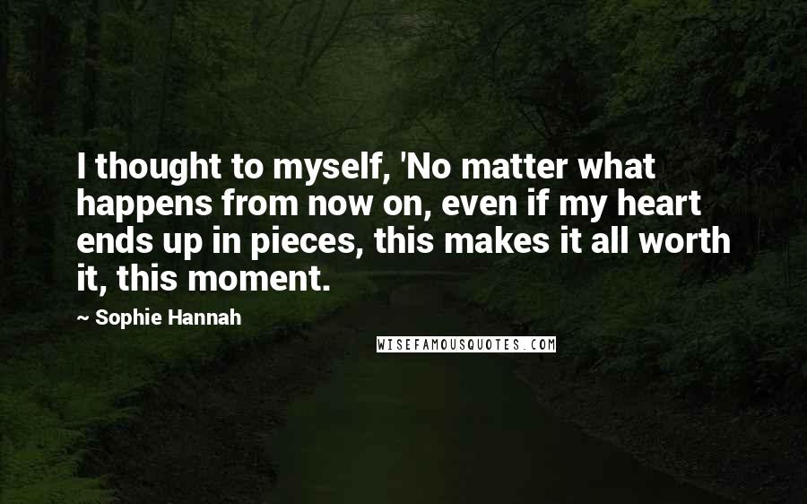 Sophie Hannah quotes: I thought to myself, 'No matter what happens from now on, even if my heart ends up in pieces, this makes it all worth it, this moment.