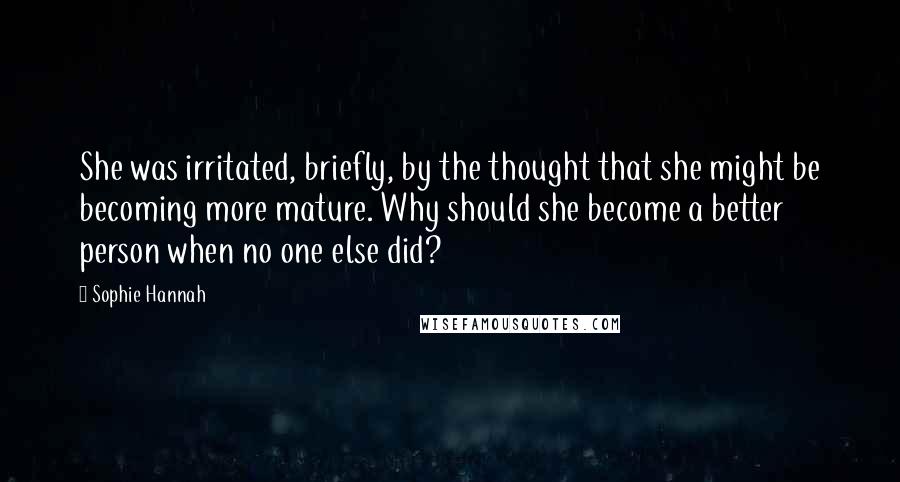 Sophie Hannah quotes: She was irritated, briefly, by the thought that she might be becoming more mature. Why should she become a better person when no one else did?